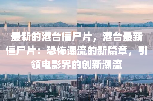 最新的港台僵尸片，港台最新僵尸片：恐怖潮流的新篇章，引领电影界的创新潮流