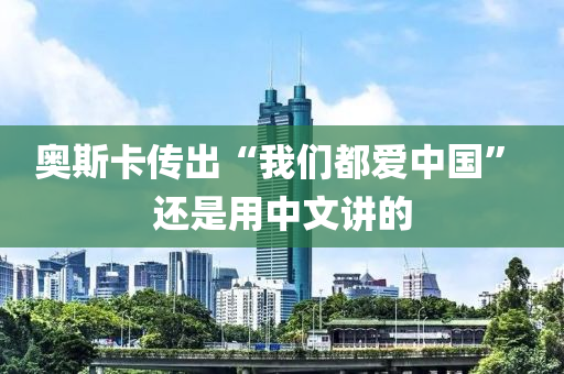 奥斯卡传出“我们都爱中国” 还是用中文讲的