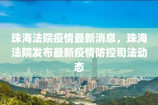 珠海法院疫情最新消息，珠海法院发布最新疫情防控司法动态