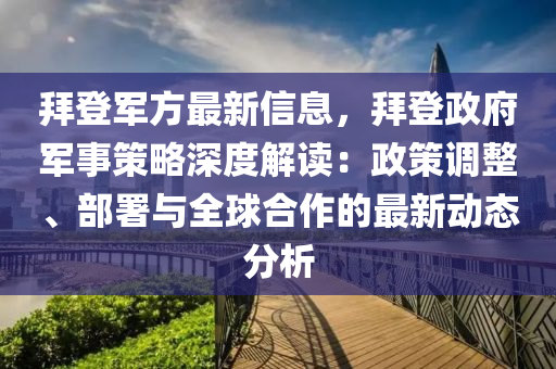拜登军方最新信息，拜登政府军事策略深度解读：政策调整、部署与全球合作的最新动态分析