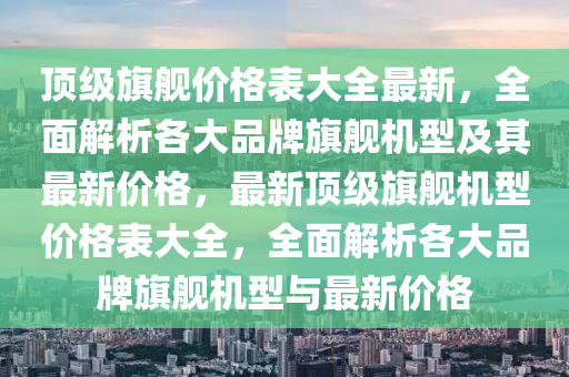 顶级旗舰价格表大全最新，全面解析各大品牌旗舰机型及其最新价格，最新顶级旗舰机型价格表大全，全面解析各大品牌旗舰机型与最新价格