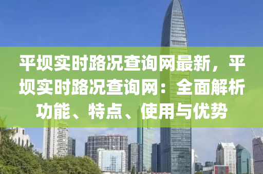 平坝实时路况查询网最新，平坝实时路况查询网：全面解析功能、特点、使用与优势