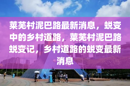 莱芜村泥巴路最新消息，蜕变中的乡村道路，莱芜村泥巴路蜕变记，乡村道路的蜕变最新消息