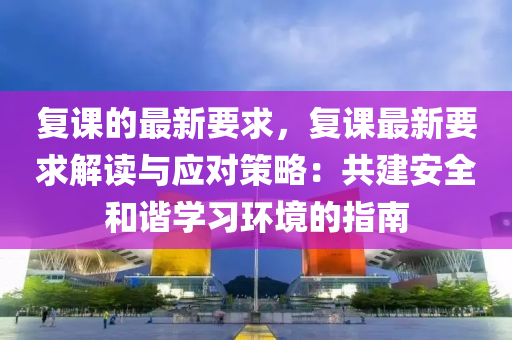 复课的最新要求，复课最新要求解读与应对策略：共建安全和谐学习环境的指南