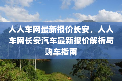 人人车网最新报价长安，人人车网长安汽车最新报价解析与购车指南