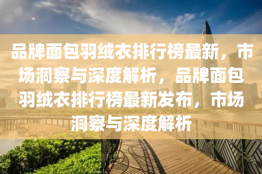 品牌面包羽绒衣排行榜最新，市场洞察与深度解析，品牌面包羽绒衣排行榜最新发布，市场洞察与深度解析