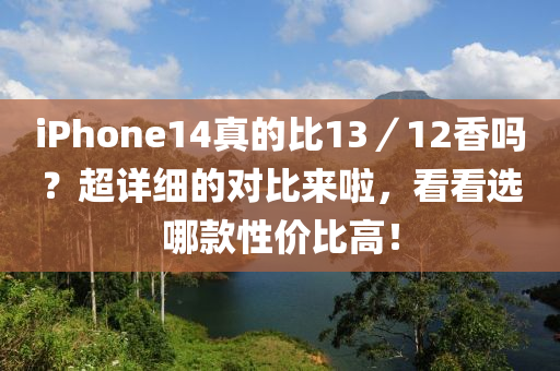 iphoness14真的比13／12香吗？超详细的对比来啦，看看选哪款性价比高！