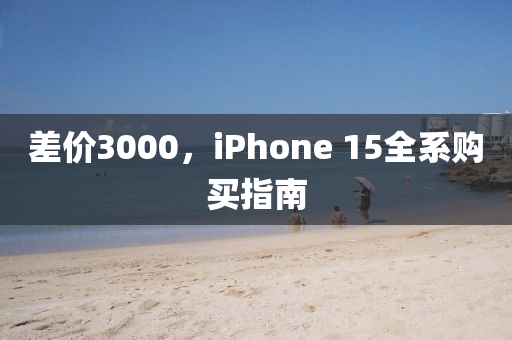 差价3000，iphoness 15全系购买指南