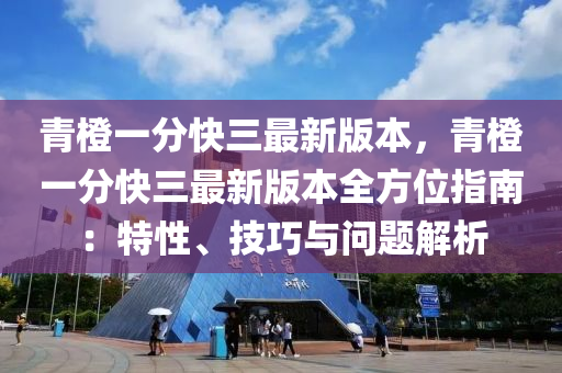 青橙一分快三最新版本，青橙一分快三最新版本全方位指南：特性、技巧与问题解析