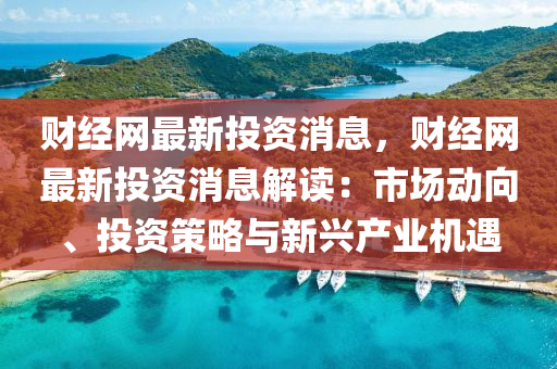 财经网最新投资消息，财经网最新投资消息解读：市场动向、投资策略与新兴产业机遇