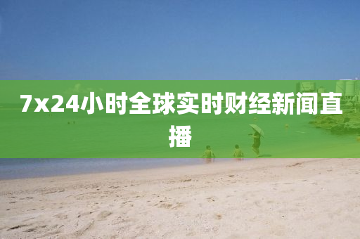7x24小时全球实时财经新闻直播