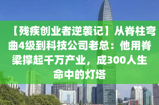 【残疾创业者逆袭记】从脊柱弯曲4级到科技公司老总：他用脊梁撑起千万产业，成300人生命中的灯塔