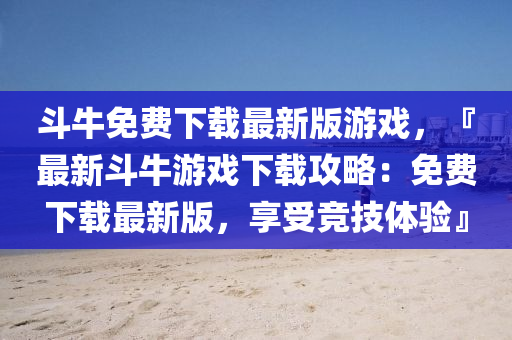 斗牛免费下载最新版游戏，『最新斗牛游戏下载攻略：免费下载最新版，享受竞技体验』