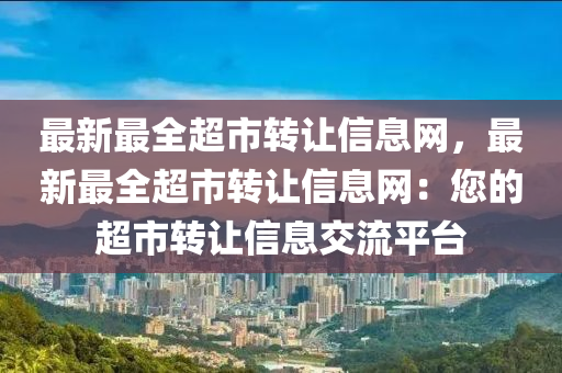 最新最全超市转让信息网，最新最全超市转让信息网：您的超市转让信息交流平台