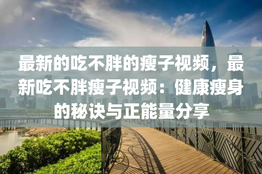 最新的吃不胖的瘦子视频，最新吃不胖瘦子视频：健康瘦身的秘诀与正能量分享