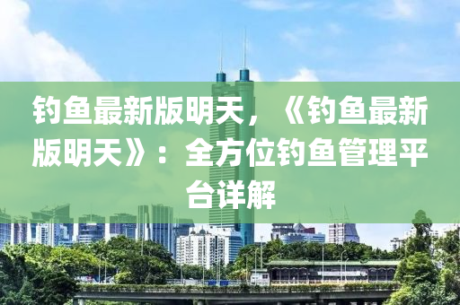 钓鱼最新版明天，《钓鱼最新版明天》：全方位钓鱼管理平台详解