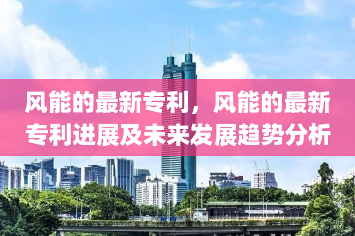 风能的最新专利，风能的最新专利进展及未来发展趋势分析