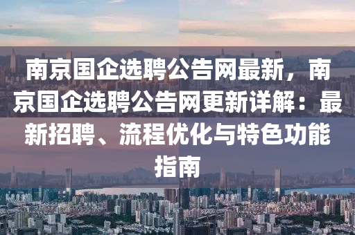 南京国企选聘公告网最新，南京国企选聘公告网更新详解：最新招聘、流程优化与特色功能指南