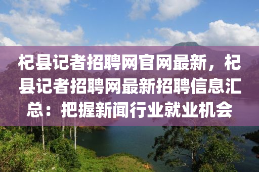杞县记者招聘网官网最新，杞县记者招聘网最新招聘信息汇总：把握新闻行业就业机会