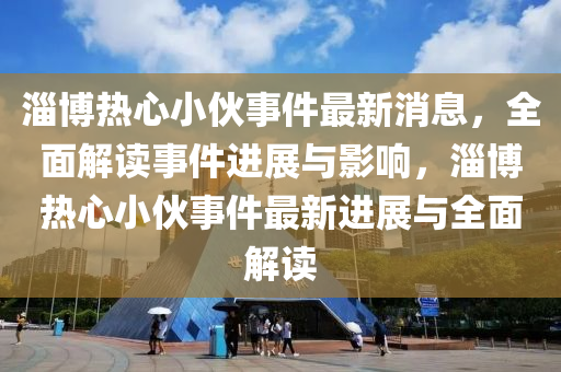 淄博热心小伙事件最新消息，全面解读事件进展与影响，淄博热心小伙事件最新进展与全面解读