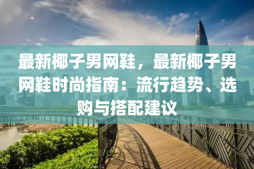 最新椰子男网鞋，最新椰子男网鞋时尚指南：流行趋势、选购与搭配建议