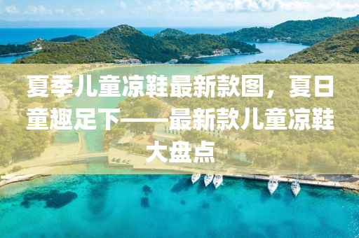 夏季儿童凉鞋最新款图，夏日童趣足下——最新款儿童凉鞋大盘点