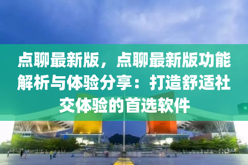 点聊最新版，点聊最新版功能解析与体验分享：打造舒适社交体验的首选软件