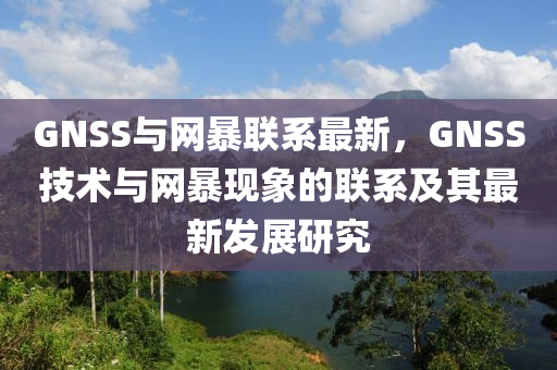 GNSS与网暴联系最新，GNSS技术与网暴现象的联系及其最新发展研究