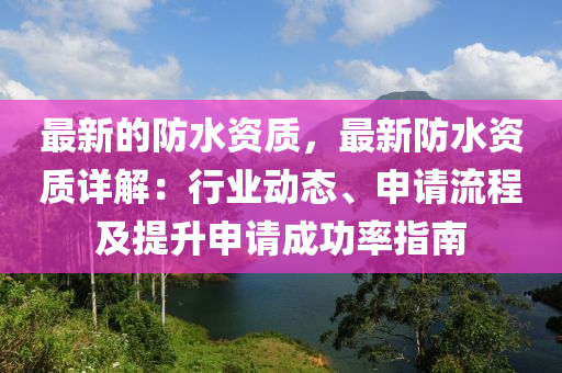 最新的防水资质，最新防水资质详解：行业动态、申请流程及提升申请成功率指南