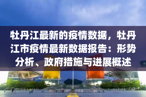 牡丹江最新的疫情数据，牡丹江市疫情最新数据报告：形势分析、政府措施与进展概述