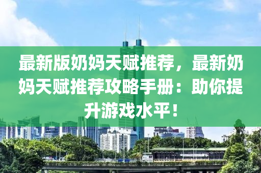 最新版奶妈天赋推荐，最新奶妈天赋推荐攻略手册：助你提升游戏水平！