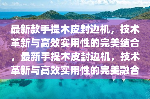 最新款手提木皮封边机，技术革新与高效实用性的完美结合，最新手提木皮封边机，技术革新与高效实用性的完美融合