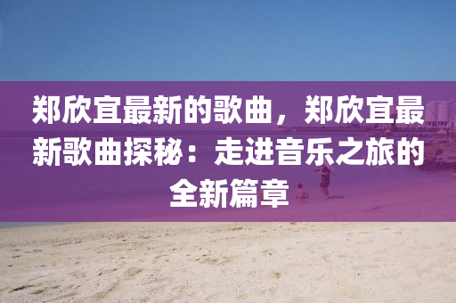 郑欣宜最新的歌曲，郑欣宜最新歌曲探秘：走进音乐之旅的全新篇章