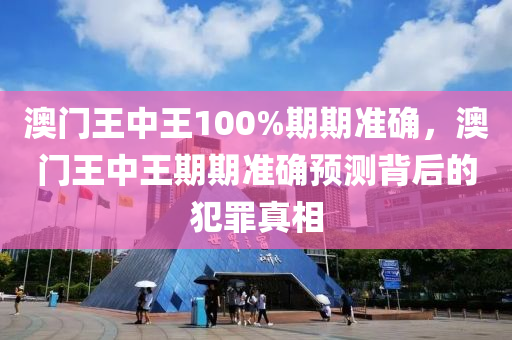 澳门王中王100%期期准确，澳门王中王期期准确预测背后的犯罪真相