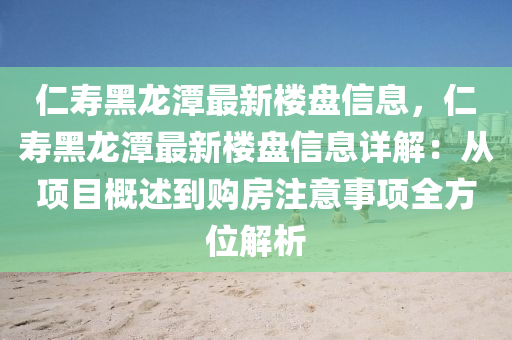 仁寿黑龙潭最新楼盘信息，仁寿黑龙潭最新楼盘信息详解：从项目概述到购房注意事项全方位解析