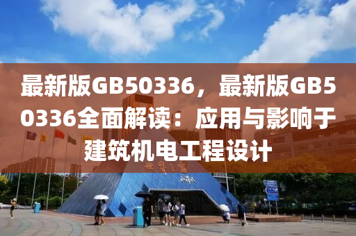 最新版GB50336，最新版GB50336全面解读：应用与影响于建筑机电工程设计