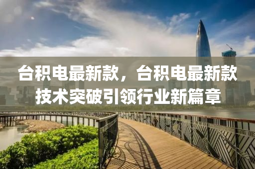 台积电最新款，台积电最新款技术突破引领行业新篇章