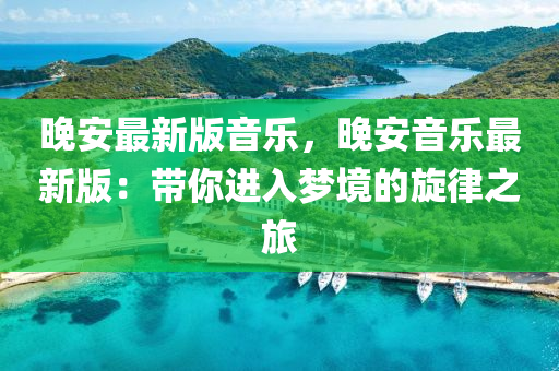 晚安最新版音乐，晚安音乐最新版：带你进入梦境的旋律之旅