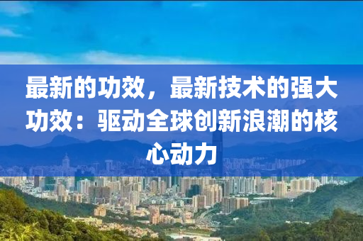 最新的功效，最新技术的强大功效：驱动全球创新浪潮的核心动力