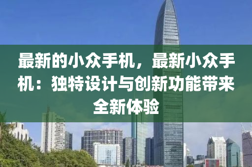 最新的小众手机，最新小众手机：独特设计与创新功能带来全新体验