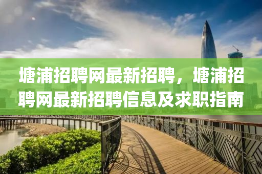 塘浦招聘网最新招聘，塘浦招聘网最新招聘信息及求职指南