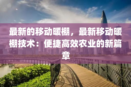 最新的移动暖棚，最新移动暖棚技术：便捷高效农业的新篇章