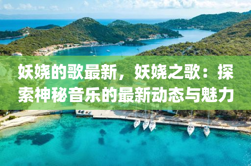 妖娆的歌最新，妖娆之歌：探索神秘音乐的最新动态与魅力