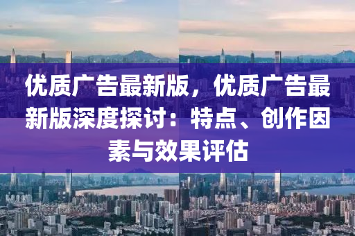 优质广告最新版，优质广告最新版深度探讨：特点、创作因素与效果评估