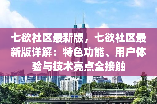 七欲社区最新版，七欲社区最新版详解：特色功能、用户体验与技术亮点全接触
