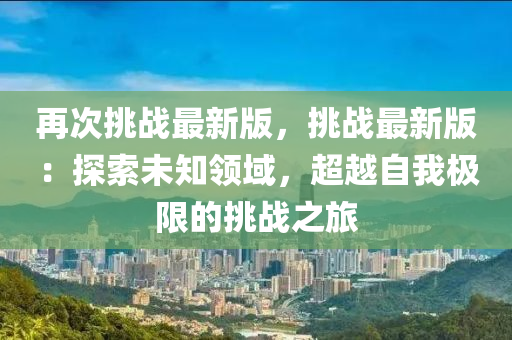 再次挑战最新版，挑战最新版：探索未知领域，超越自我极限的挑战之旅
