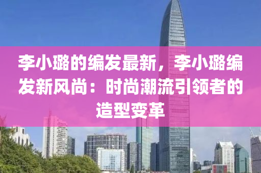 李小璐的编发最新，李小璐编发新风尚：时尚潮流引领者的造型变革