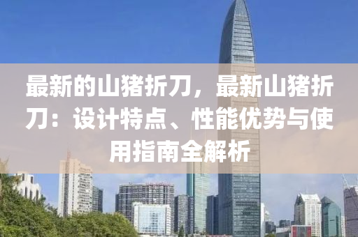 最新的山猪折刀，最新山猪折刀：设计特点、性能优势与使用指南全解析