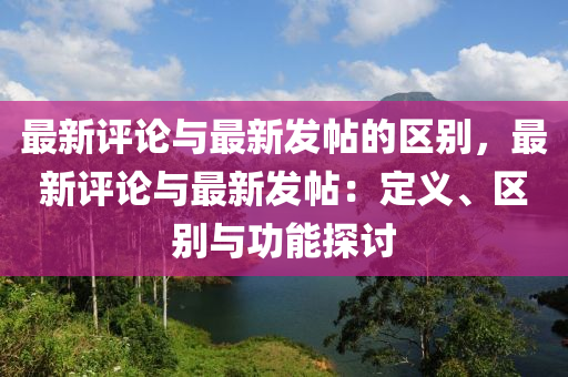 最新评论与最新发帖的区别，最新评论与最新发帖：定义、区别与功能探讨