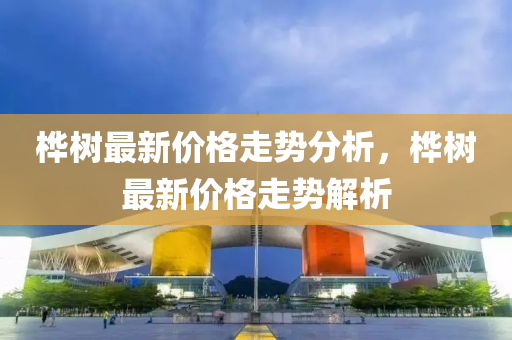 桦树最新价格走势分析，桦树最新价格走势解析